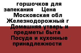 6 горшочков для запекания. › Цена ­ 1 000 - Московская обл., Железнодорожный г. Домашняя утварь и предметы быта » Посуда и кухонные принадлежности   